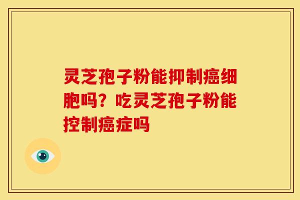 灵芝孢子粉能抑制癌细胞吗？吃灵芝孢子粉能控制癌症吗