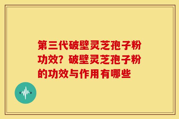 第三代破壁灵芝孢子粉功效？破壁灵芝孢子粉的功效与作用有哪些