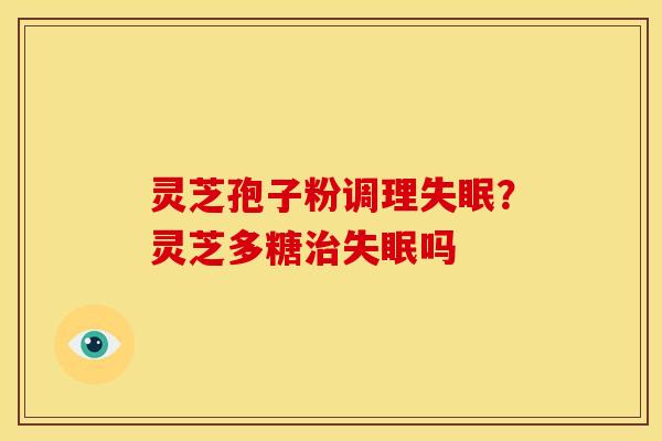 灵芝孢子粉调理失眠？灵芝多糖治失眠吗