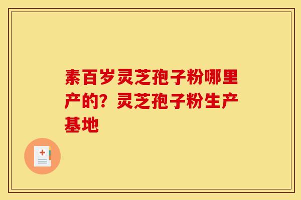 素百岁灵芝孢子粉哪里产的？灵芝孢子粉生产基地