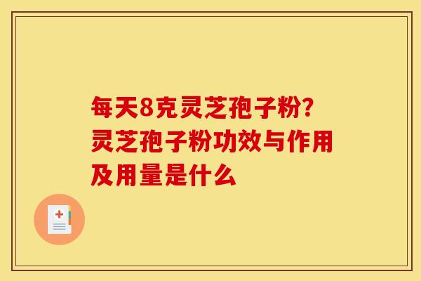 每天8克灵芝孢子粉?灵芝孢子粉功效与作用及用量是什么