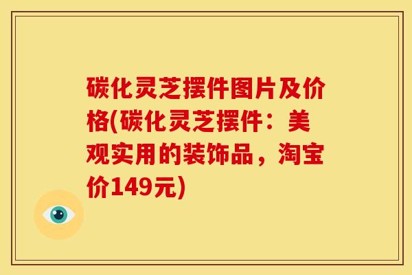 碳化灵芝摆件图片及价格(碳化灵芝摆件:美观实用的装饰品,淘宝价149元)