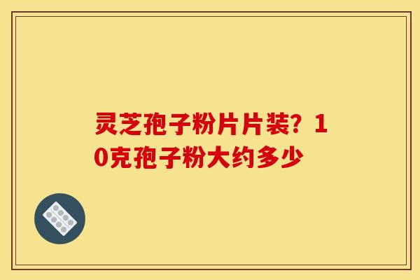 灵芝孢子粉片片装?10克孢子粉大约多少