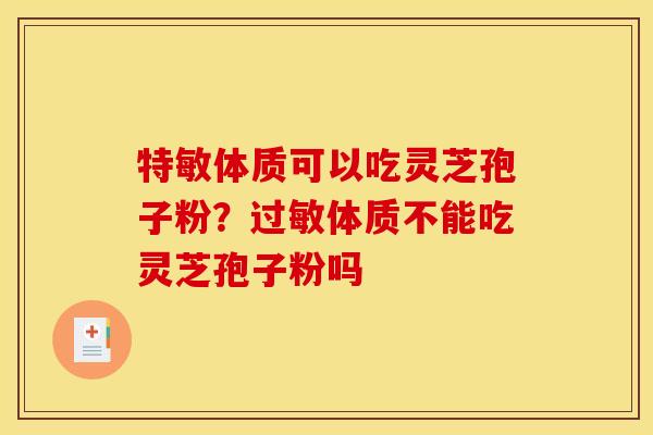 特敏体质可以吃灵芝孢子粉?过敏体质不能吃灵芝孢子粉吗