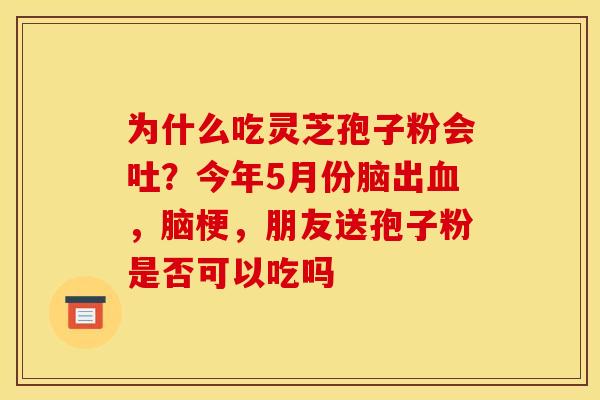 为什么吃灵芝孢子粉会吐?今年5月份脑出血,脑梗,朋友送孢子粉是否可以吃吗