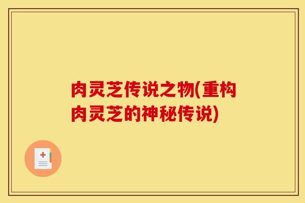 肉灵芝传说之物(重构肉灵芝的神秘传说)