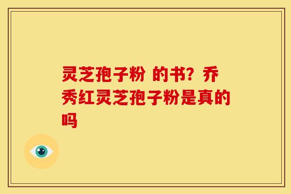 灵芝孢子粉 的书?乔秀红灵芝孢子粉是真的吗