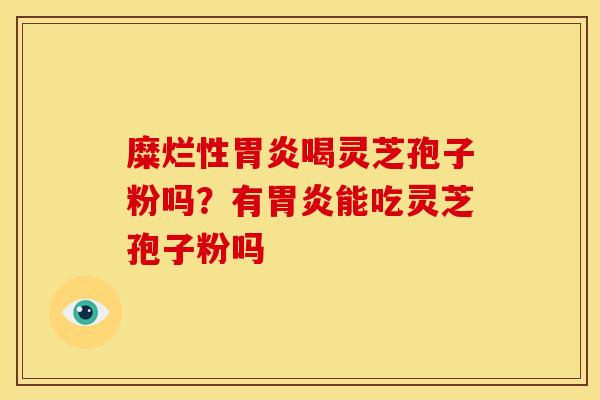 糜烂性胃炎喝灵芝孢子粉吗?有胃炎能吃灵芝孢子粉吗