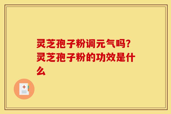 灵芝孢子粉调元气吗?灵芝孢子粉的功效是什么
