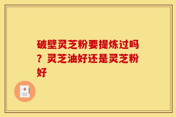 破壁灵芝粉要提炼过吗?灵芝油好还是灵芝粉好