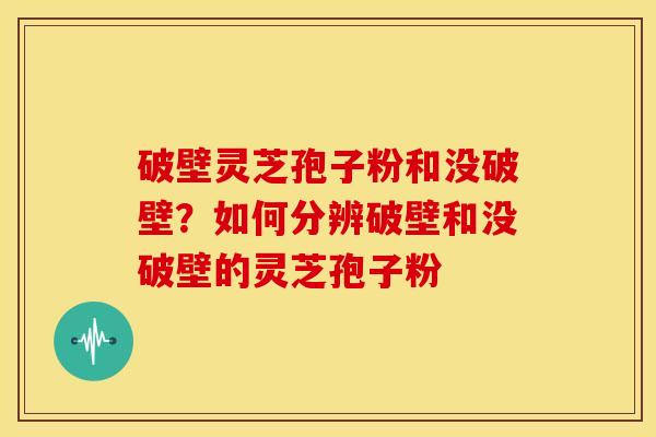 破壁灵芝孢子粉和没破壁？如何分辨破壁和没破壁的灵芝孢子粉