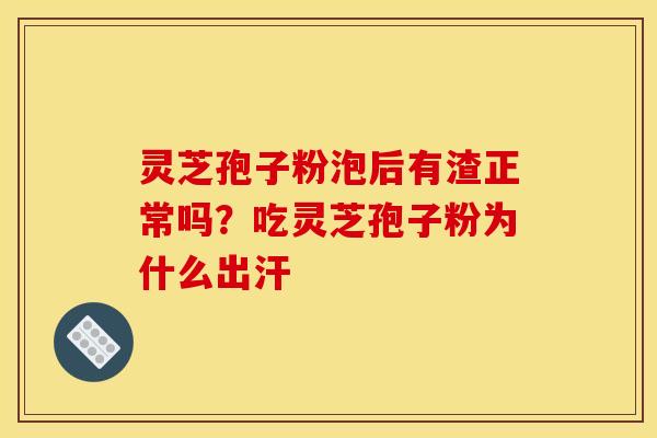 灵芝孢子粉泡后有渣正常吗?吃灵芝孢子粉为什么出汗