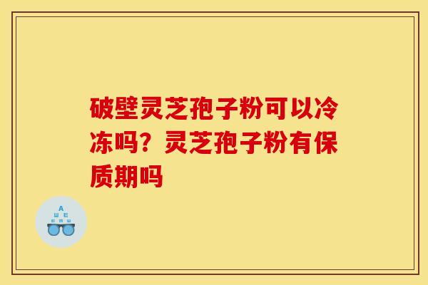 破壁灵芝孢子粉可以冷冻吗?灵芝孢子粉有保质期吗