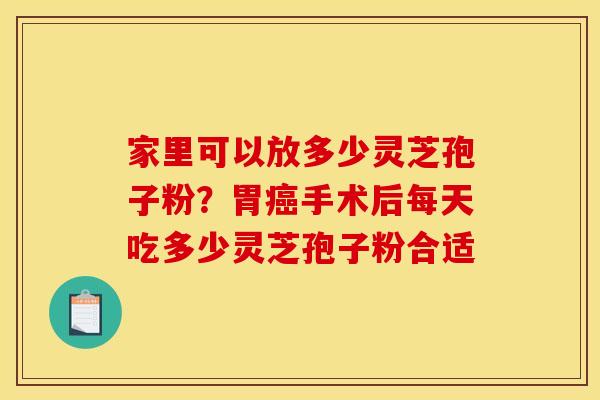 家里可以放多少灵芝孢子粉?胃癌手术后每天吃多少灵芝孢子粉合适