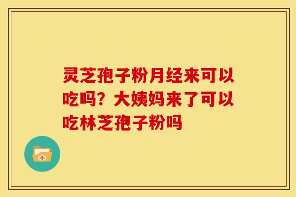 灵芝孢子粉月经来可以吃吗？大姨妈来了可以吃林芝孢子粉吗