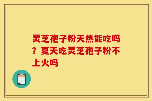 灵芝孢子粉天热能吃吗?夏天吃灵芝孢子粉不上火吗