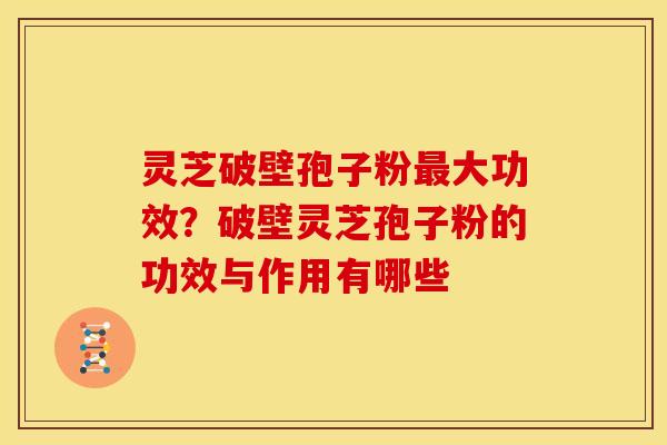 灵芝破壁孢子粉最大功效?破壁灵芝孢子粉的功效与作用有哪些