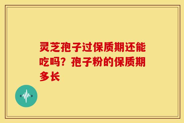 灵芝孢子过保质期还能吃吗？孢子粉的保质期多长