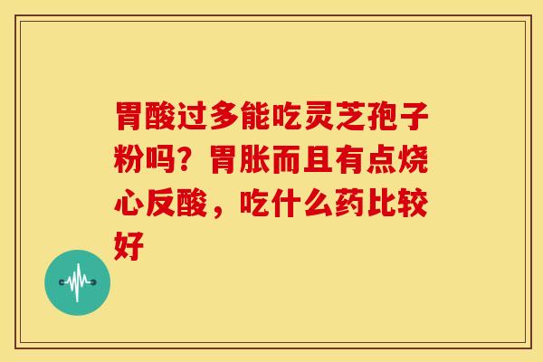胃酸过多能吃灵芝孢子粉吗?胃胀而且有点烧心反酸,吃什么药比较好