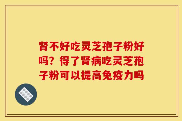 肾不好吃灵芝孢子粉好吗？得了肾病吃灵芝孢子粉可以提高免疫力吗