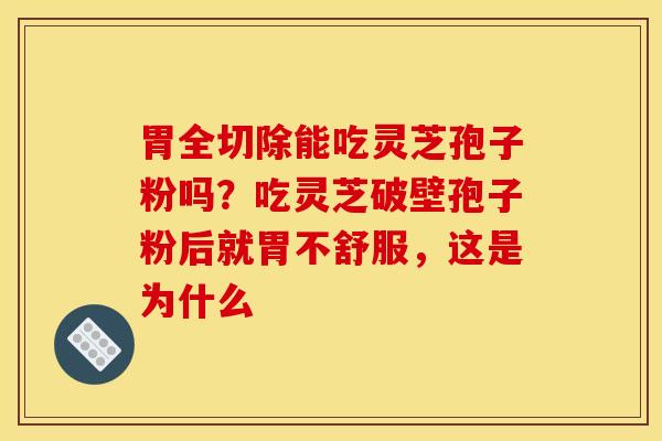 胃全切除能吃灵芝孢子粉吗？吃灵芝破壁孢子粉后就胃不舒服，这是为什么