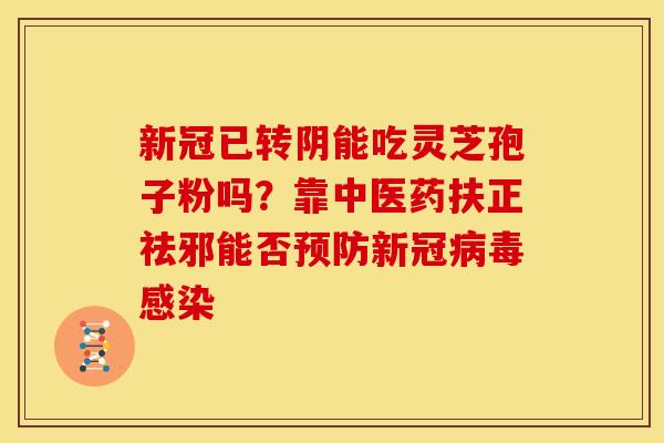 新冠已转阴能吃灵芝孢子粉吗?靠中医药扶正祛邪能否预防新冠病毒感染