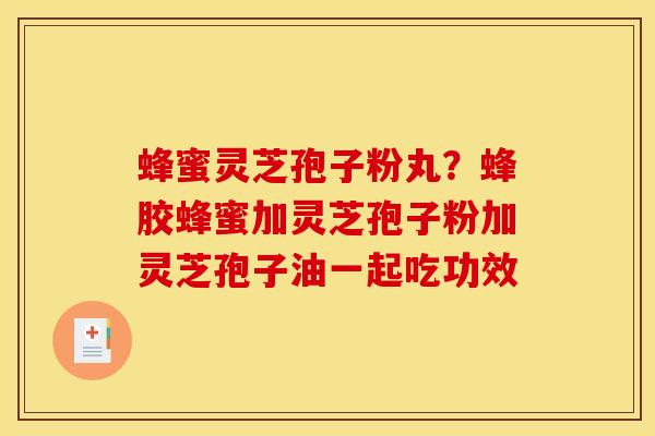 蜂蜜灵芝孢子粉丸?蜂胶蜂蜜加灵芝孢子粉加灵芝孢子油一起吃功效