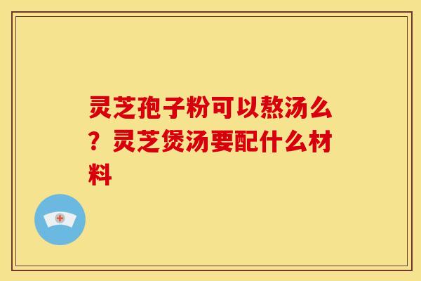 灵芝孢子粉可以熬汤么?灵芝煲汤要配什么材料