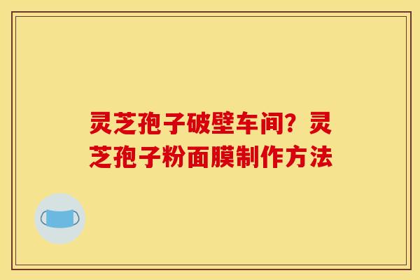 灵芝孢子破壁车间？灵芝孢子粉面膜制作方法