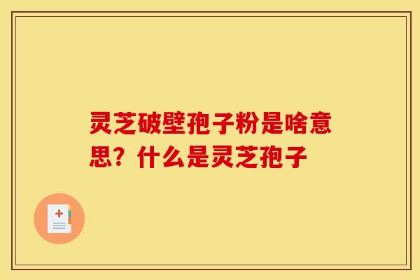 灵芝破壁孢子粉是啥意思?什么是灵芝孢子