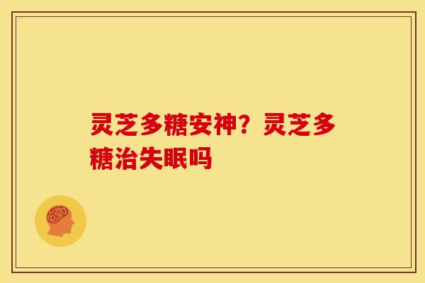 灵芝多糖安神?灵芝多糖治失眠吗