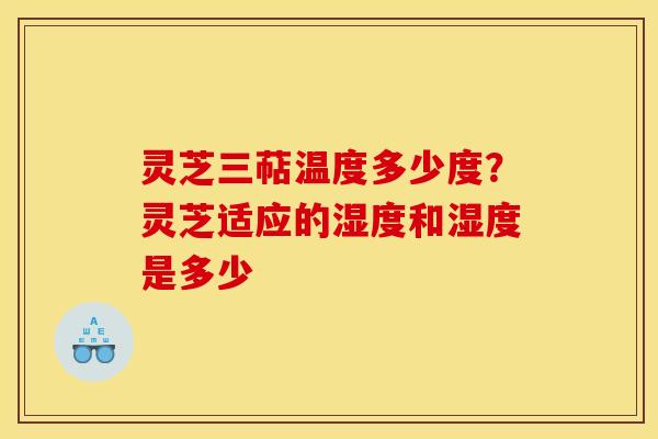 灵芝三萜温度多少度?灵芝适应的湿度和湿度是多少