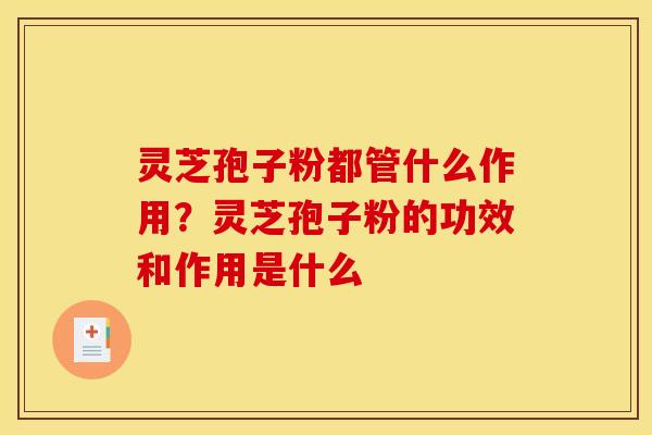 灵芝孢子粉都管什么作用?灵芝孢子粉的功效和作用是什么