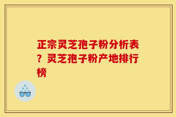 正宗灵芝孢子粉分析表?灵芝孢子粉产地排行榜