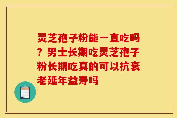 灵芝孢子粉能一直吃吗?男士长期吃灵芝孢子粉长期吃真的可以抗衰老延年益寿吗