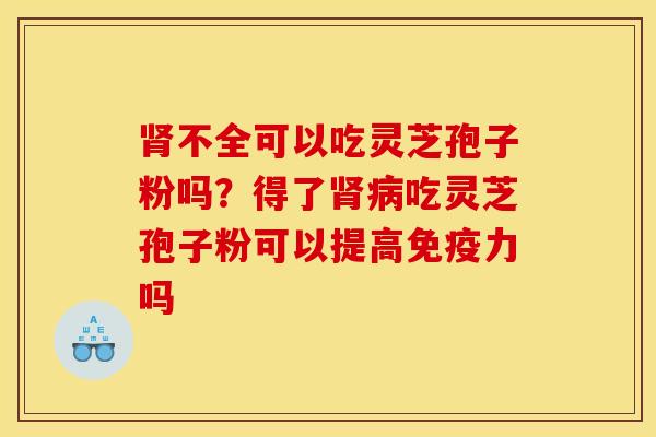 肾不全可以吃灵芝孢子粉吗？得了肾病吃灵芝孢子粉可以提高免疫力吗