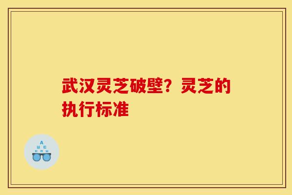 武汉灵芝破壁?灵芝的执行标准