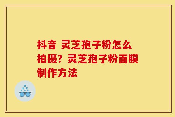 抖音 灵芝孢子粉怎么拍摄？灵芝孢子粉面膜制作方法