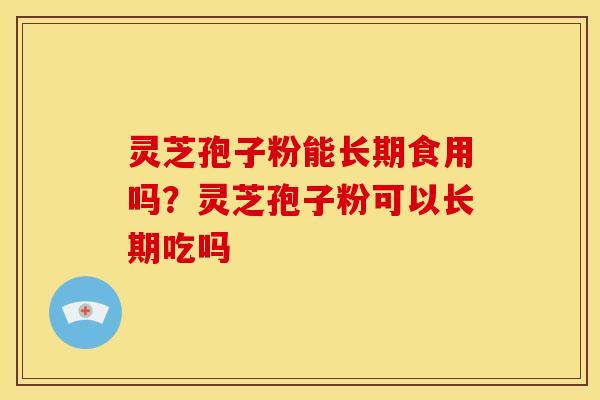 灵芝孢子粉能长期食用吗?灵芝孢子粉可以长期吃吗