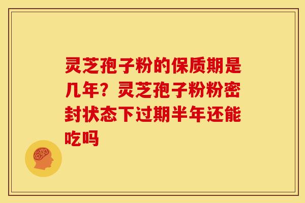 灵芝孢子粉的保质期是几年?灵芝孢子粉粉密封状态下过期半年还能吃吗