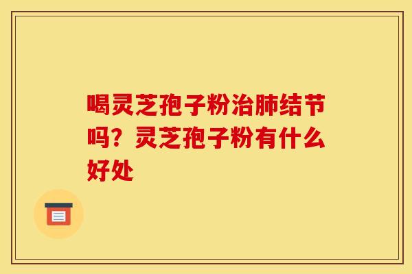 喝灵芝孢子粉治肺结节吗?灵芝孢子粉有什么好处