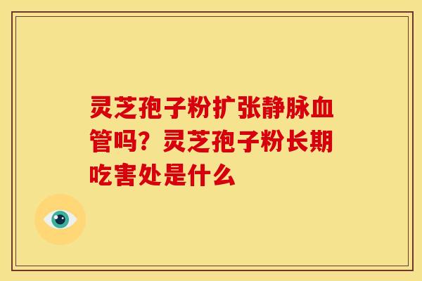 灵芝孢子粉扩张静脉血管吗?灵芝孢子粉长期吃害处是什么