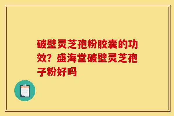 破壁灵芝孢粉胶囊的功效?盛海堂破壁灵芝孢子粉好吗