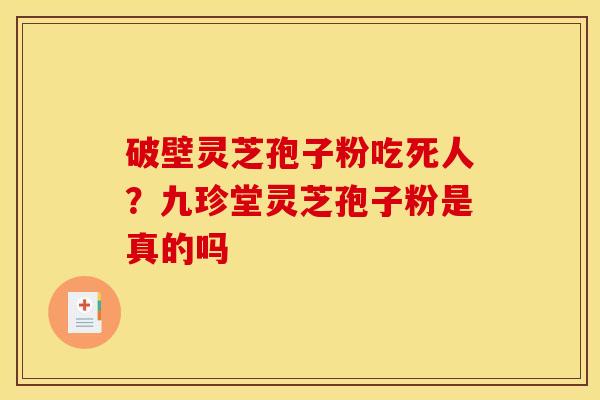 破壁灵芝孢子粉吃死人?九珍堂灵芝孢子粉是真的吗
