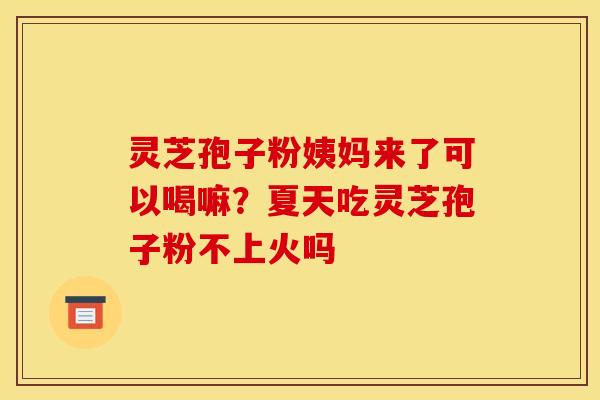 灵芝孢子粉姨妈来了可以喝嘛？夏天吃灵芝孢子粉不上火吗