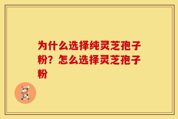 为什么选择纯灵芝孢子粉？怎么选择灵芝孢子粉