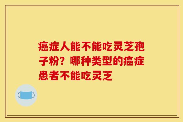 癌症人能不能吃灵芝孢子粉?哪种类型的癌症患者不能吃灵芝