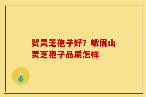 贺灵芝孢子好?峨眉山灵芝孢子品质怎样