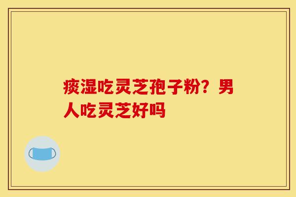 痰湿吃灵芝孢子粉?男人吃灵芝好吗