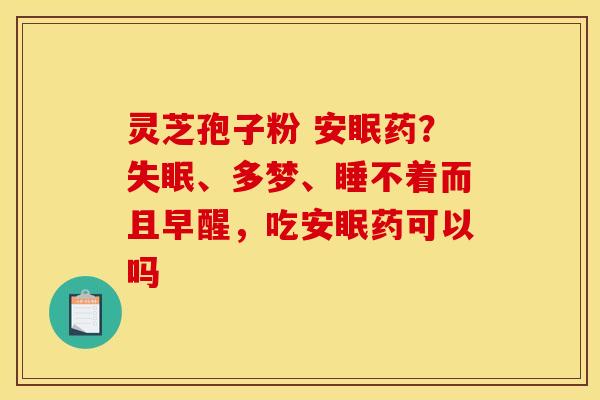 灵芝孢子粉 安眠药？失眠、多梦、睡不着而且早醒，吃安眠药可以吗